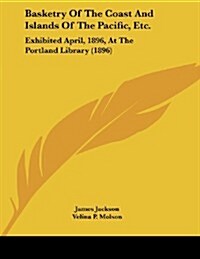 Basketry of the Coast and Islands of the Pacific, Etc.: Exhibited April, 1896, at the Portland Library (1896) (Paperback)