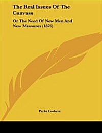 The Real Issues of the Canvass: Or the Need of New Men and New Measures (1876) (Paperback)