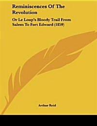 Reminiscences of the Revolution: Or Le Loups Bloody Trail from Salem to Fort Edward (1859) (Paperback)