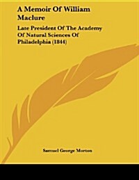 A Memoir of William Maclure: Late President of the Academy of Natural Sciences of Philadelphia (1844) (Paperback)