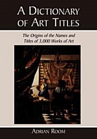 A Dictionary of Art Titles: The Origins of the Names and Titles of 3,000 Works of Art (Paperback)