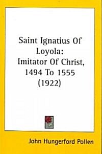 Saint Ignatius of Loyola: Imitator of Christ, 1494 to 1555 (1922) (Paperback)