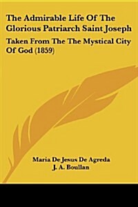 The Admirable Life Of The Glorious Patriarch Saint Joseph: Taken From The The Mystical City Of God (1859) (Paperback)