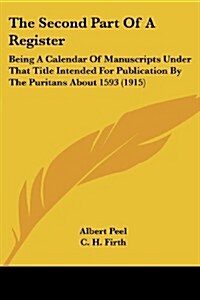 The Second Part of a Register: Being a Calendar of Manuscripts Under That Title Intended for Publication by the Puritans about 1593 (1915) (Paperback)