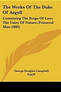 The Works of the Duke of Argyll: Containing the Reign of Law; The Unity of Nature; Primeval Man (1884) (Paperback)