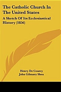 The Catholic Church in the United States: A Sketch of Its Ecclesiastical History (1856) (Paperback)