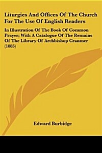 Liturgies and Offices of the Church for the Use of English Readers: In Illustration of the Book of Common Prayer; With a Catalogue of the Remains of t (Paperback)