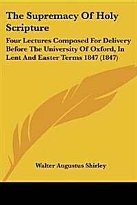 The Supremacy of Holy Scripture: Four Lectures Composed for Delivery Before the University of Oxford, in Lent and Easter Terms 1847 (1847) (Paperback)