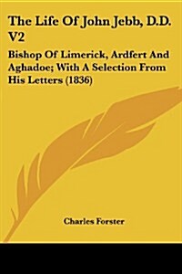 The Life of John Jebb, D.D. V2: Bishop of Limerick, Ardfert and Aghadoe; With a Selection from His Letters (1836) (Paperback)