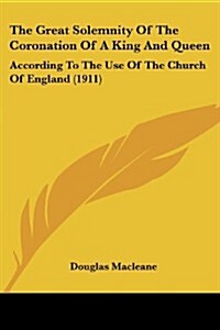 The Great Solemnity of the Coronation of a King and Queen: According to the Use of the Church of England (1911) (Paperback)