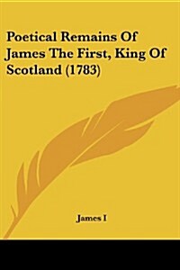 Poetical Remains of James the First, King of Scotland (1783) (Paperback)