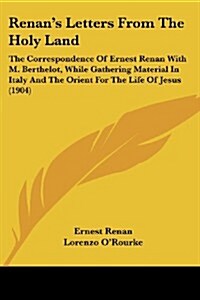 Renans Letters from the Holy Land: The Correspondence of Ernest Renan with M. Berthelot, While Gathering Material in Italy and the Orient for the Lif (Paperback)