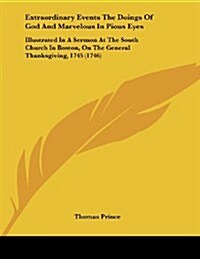 Extraordinary Events the Doings of God and Marvelous in Pious Eyes: Illustrated in a Sermon at the South Church in Boston, on the General Thanksgiving (Paperback)