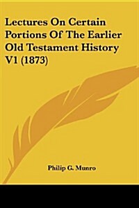 Lectures on Certain Portions of the Earlier Old Testament History V1 (1873) (Paperback)