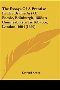 The Essays of a Prentise in the Divine Art of Poesie, Edinburgh, 1885; A Counterblaste to Tobacco, London, 1604 (1869) (Paperback)