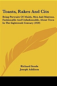 Toasts, Rakes and Cits: Being Portraits of Maids, Men and Matrons, Fashionable and Unfashionable, about Town in the Eighteenth Century (1920) (Paperback)