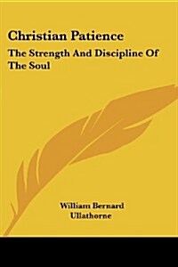 Christian Patience: The Strength and Discipline of the Soul: A Course of Lectures by Archbishop Ullathorne (1886) (Paperback)
