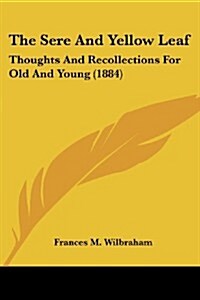 The Sere and Yellow Leaf: Thoughts and Recollections for Old and Young (1884) (Paperback)