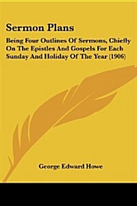 Sermon Plans: Being Four Outlines of Sermons, Chiefly on the Epistles and Gospels for Each Sunday and Holiday of the Year (1906) (Paperback)