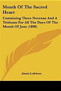 Month of the Sacred Heart: Containing Three Novenas and a Triduum for All the Days of the Month of June (1890) (Paperback)