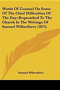 Words of Counsel on Some of the Chief Difficulties of the Day; Bequeathed to the Church in the Writings of Samuel Wilberforce (1875) (Paperback)