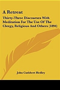A Retreat: Thirty-Three Discourses with Meditation for the Use of the Clergy, Religious and Others (1894) (Paperback)