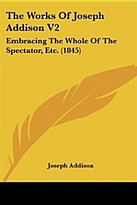 The Works of Joseph Addison V2: Embracing the Whole of the Spectator, Etc. (1845) (Paperback)