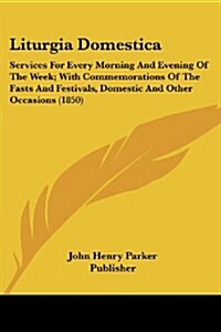 Liturgia Domestica: Services for Every Morning and Evening of the Week; With Commemorations of the Fasts and Festivals, Domestic and Other (Paperback)