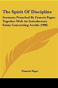 The Spirit of Discipline: Sermons Preached by Francis Paget; Together with an Introductory Essay Concerning Accide (1906) (Paperback)
