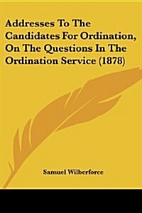 Addresses to the Candidates for Ordination, on the Questions in the Ordination Service (1878) (Paperback)