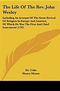 The Life of the REV. John Wesley: Including an Account of the Great Revival of Religion in Europe and America, of Which He Was the First and Chief Ins (Paperback)