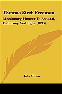 Thomas Birch Freeman: Missionary Pioneer to Ashanti, Dahomey and Egba (1893) (Paperback)