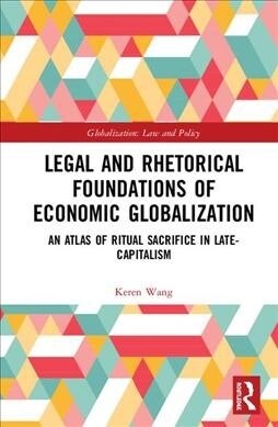 Legal and Rhetorical Foundations of Economic Globalization : An Atlas of Ritual Sacrifice in Late-Capitalism (Hardcover)