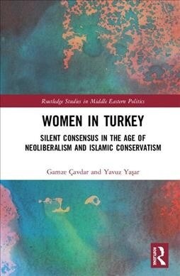 Women in Turkey : Silent Consensus in the Age of Neoliberalism and Islamic Conservatism (Hardcover)