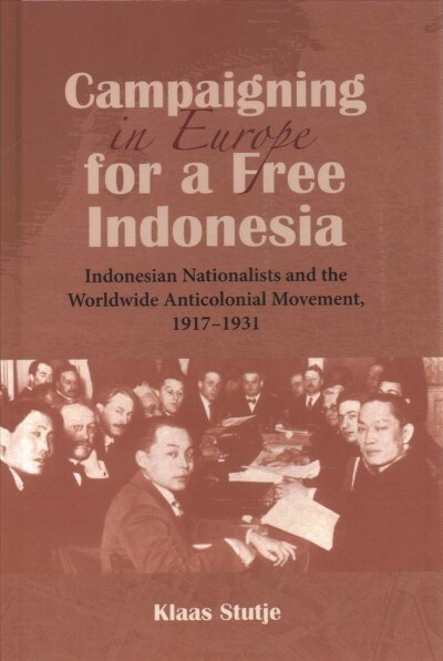 Campaigning in Europe for a Free Indonesia: Indonesian Nationalists and the Worldwide Anticolonial Movement, 1917-1931 (Hardcover)