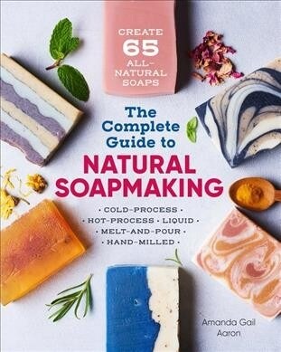 The Complete Guide to Natural Soap Making: Create 65 All-Natural Cold-Process, Hot-Process, Liquid, Melt-And-Pour, and Hand-Milled Soaps (Paperback)