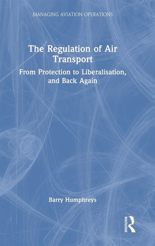 The Regulation of Air Transport : From Protection to Liberalisation, and Back Again (Hardcover)