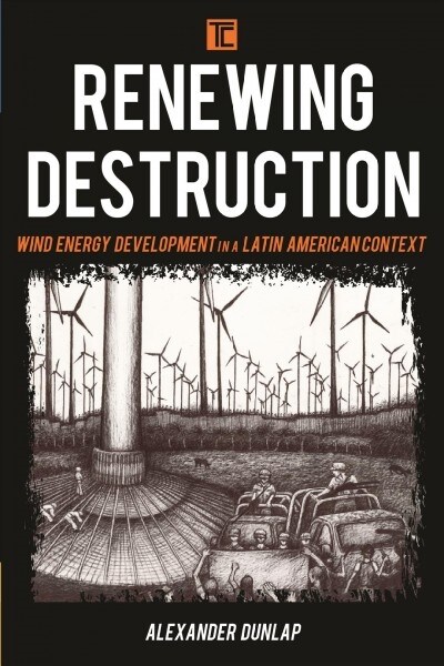 Renewing Destruction : Wind Energy Development, Conflict and Resistance in a Latin American Context (Hardcover)