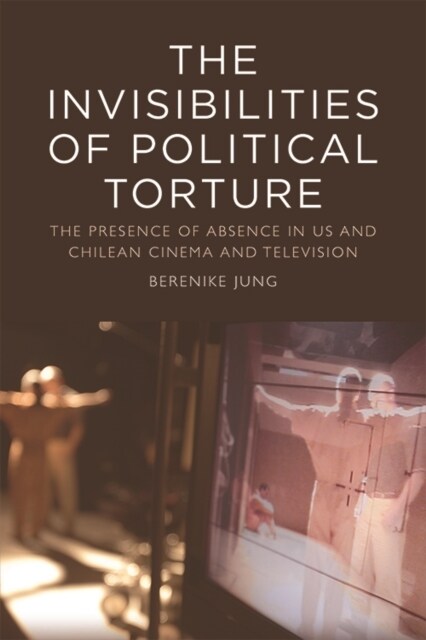 The The Invisibilities of Political Torture : The Presence of Absence in US and Chilean Cinema and Television (Hardcover)