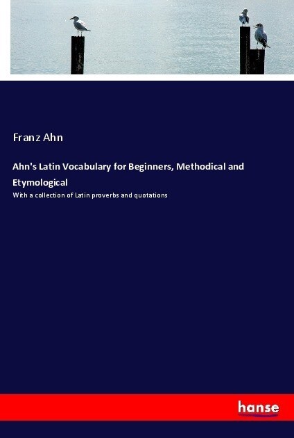 Ahns Latin Vocabulary for Beginners, Methodical and Etymological: With a collection of Latin proverbs and quotations (Paperback)