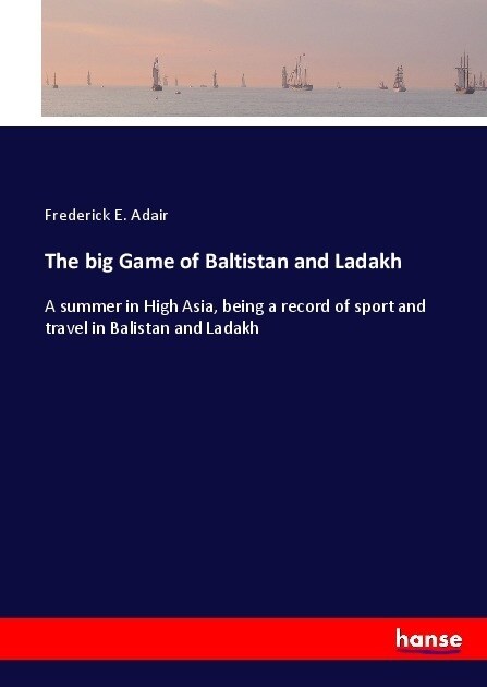 The big Game of Baltistan and Ladakh: A summer in High Asia, being a record of sport and travel in Balistan and Ladakh (Paperback)