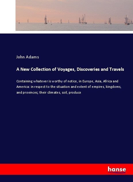 A New Collection of Voyages, Discoveries and Travels: Containing whatever is worthy of notice, in Europe, Asia, Africa and America: in respect to the (Paperback)