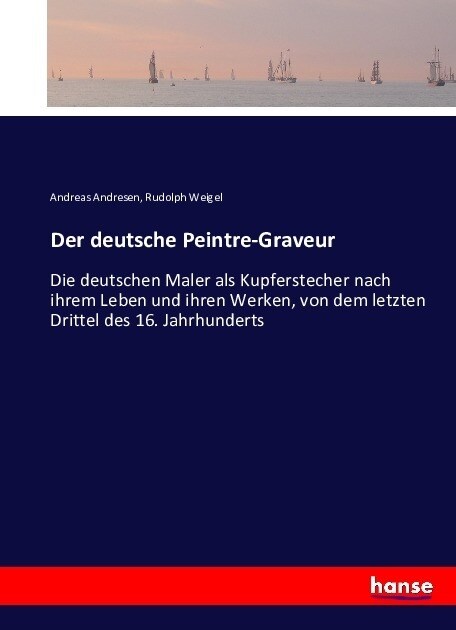 Der deutsche Peintre-Graveur: Die deutschen Maler als Kupferstecher nach ihrem Leben und ihren Werken, von dem letzten Drittel des 16. Jahrhunderts (Paperback)