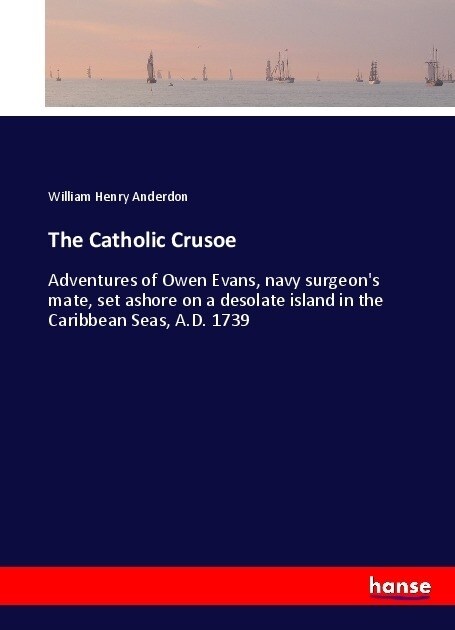 The Catholic Crusoe: Adventures of Owen Evans, navy surgeons mate, set ashore on a desolate island in the Caribbean Seas, A.D. 1739 (Paperback)