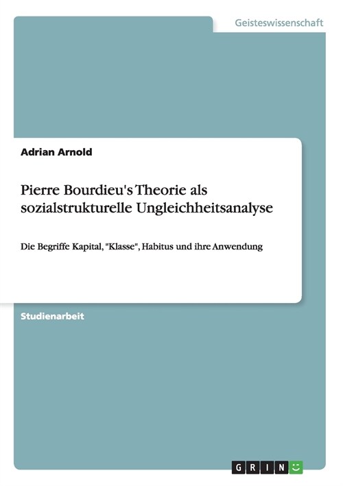 Pierre Bourdieus Theorie als sozialstrukturelle Ungleichheitsanalyse: Die Begriffe Kapital, Klasse, Habitus und ihre Anwendung (Paperback)