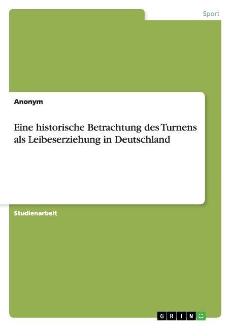 Eine historische Betrachtung des Turnens als Leibeserziehung in Deutschland (Paperback)