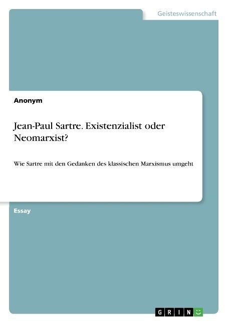 Jean-Paul Sartre. Existenzialist oder Neomarxist?: Wie Sartre mit den Gedanken des klassischen Marxismus umgeht (Paperback)