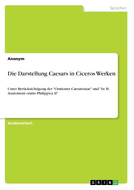 Die Darstellung Caesars in Ciceros Werken: Unter Ber?ksichtigung der Orationes Caesarianae und In M. Anatonium oratio Philippica II (Paperback)