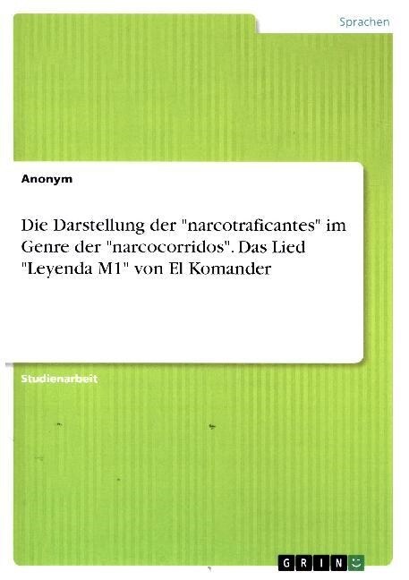 Die Darstellung der narcotraficantes im Genre der narcocorridos. Das Lied Leyenda M1 von El Komander (Paperback)