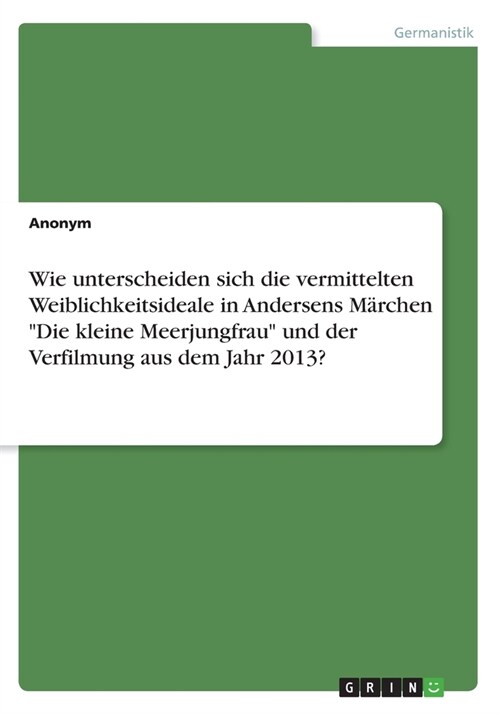 Wie unterscheiden sich die vermittelten Weiblichkeitsideale in Andersens M?chen Die kleine Meerjungfrau und der Verfilmung aus dem Jahr 2013? (Paperback)